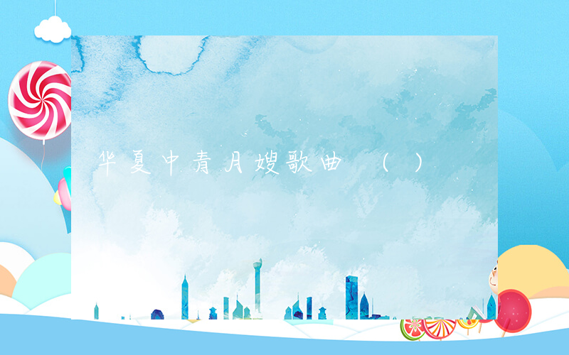 华夏中青月嫂歌曲 ()
